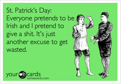St. Patrick's Day: 
Everyone pretends to be
Irish and I pretend to
give a shit. It's just
another excuse to get
wasted.