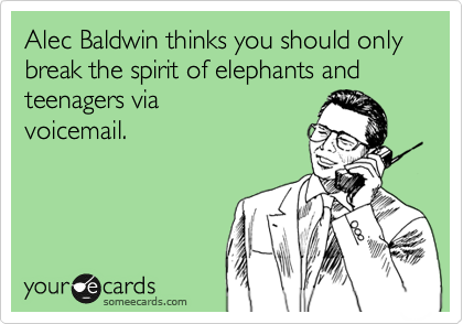 Alec Baldwin thinks you should only break the spirit of elephants and teenagers via
voicemail. 