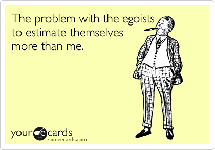 The problem with the egoists
to estimate themselves 
more than me.