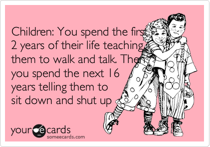 
Children: You spend the first
2 years of their life teaching 
them to walk and talk. Then
you spend the next 16 
years telling them to
sit down and shut up 