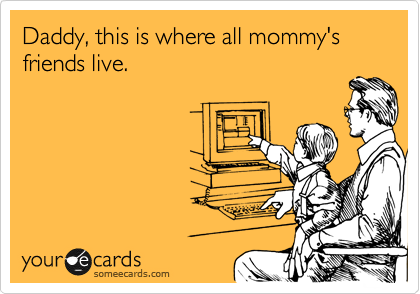 Daddy, this is where all mommy's
friends live. 