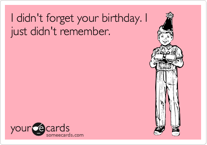 I didn't forget your birthday. I
just didn't remember.
