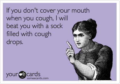 If you don't cover your mouth when you cough, I will
beat you with a sock
filled with cough
drops.