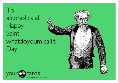 To
alcoholics all.
Happy
Saint
whatdoyoum'callit
Day