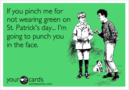 If you pinch me for
not wearing green on
St. Patrick's day... I'm
going to punch you
in the face.