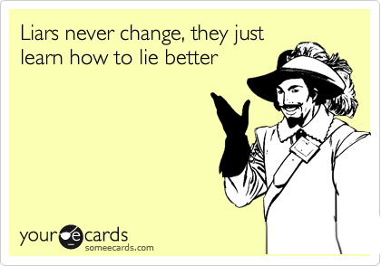 Liars never change, they just
learn how to lie better