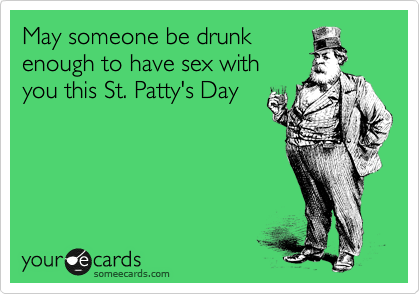 May someone be drunk
enough to have sex with
you this St. Patty's Day