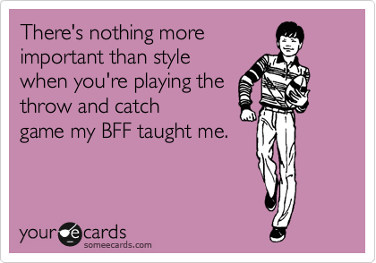 There's nothing more
important than style
when you're playing the
throw and catch
game my BFF taught me.