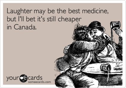Laughter may be the best medicine, but I'll bet it's still cheaper
in Canada.
