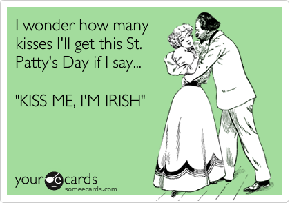 I wonder how many
kisses I'll get this St.
Patty's Day if I say...

"KISS ME, I'M IRISH"