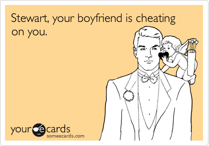 Stewart, your boyfriend is cheating on you. 