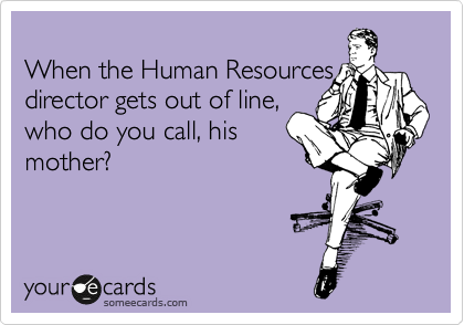
When the Human Resources
director gets out of line,
who do you call, his
mother?