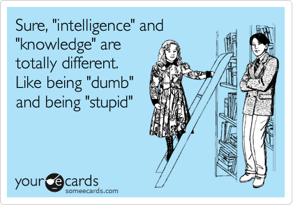 Sure, "intelligence" and
"knowledge" are
totally different.
Like being "dumb"
and being "stupid"
