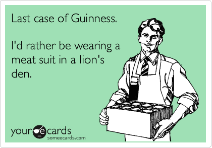 Last case of Guinness.

I'd rather be wearing a
meat suit in a lion's 
den.
