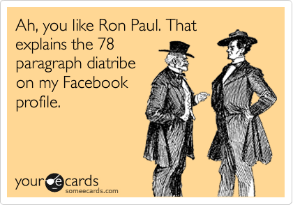 Ah, you like Ron Paul. That
explains the 78
paragraph diatribe
on my Facebook
profile.