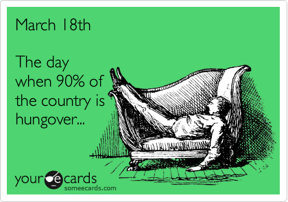 March 18th

The day
when 90% of
the country is
hungover...