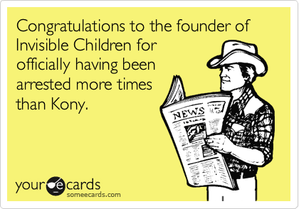 Congratulations to the founder of Invisible Children for
officially having been
arrested more times
than Kony.
