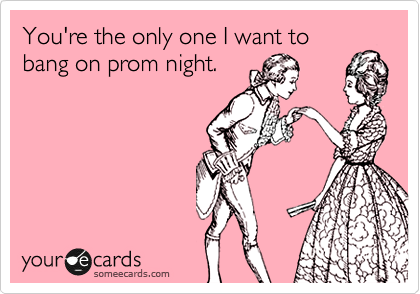 You're the only one I want to bang on prom night. | Flirting Ecard