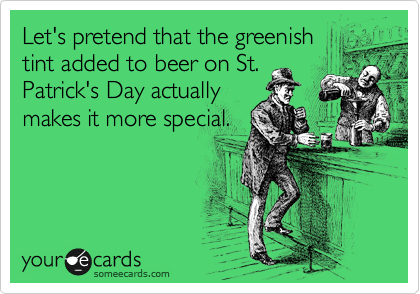 Let's pretend that the greenish
tint added to beer on St.
Patrick's Day actually
makes it more special.