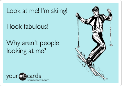 Look at me! I'm skiing!

I look fabulous!

Why aren't people
looking at me?
 