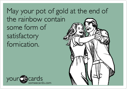 May your pot of gold at the end of the rainbow contain
some form of
satisfactory
fornication. 