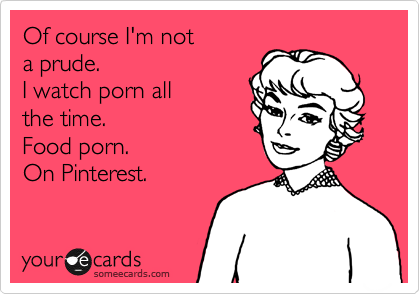 Of course I'm not
a prude.
I watch porn all 
the time.
Food porn.
On Pinterest.