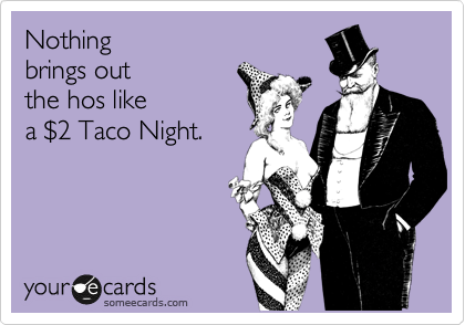Nothing 
brings out  
the hos like 
a %242 Taco Night.
