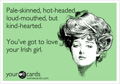 Pale-skinned, hot-headed,
loud-mouthed, but
kind-hearted.

You've got to love
your Irish girl.