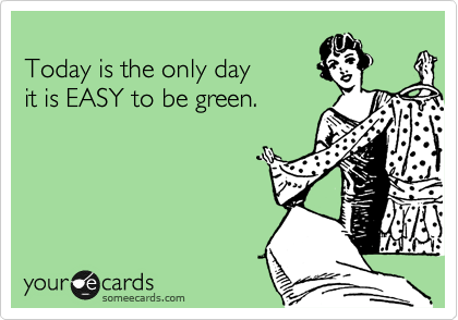 
Today is the only day 
it is EASY to be green.