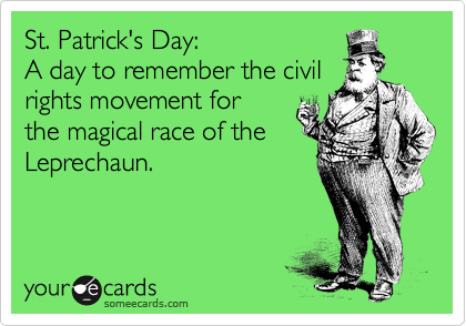 St. Patrick's Day:
A day to remember the civil
rights movement for
the magical race of the
Leprechaun.