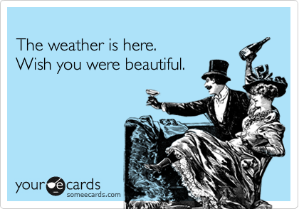 
The weather is here.   
Wish you were beautiful.
