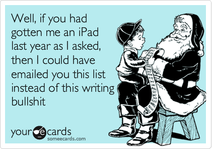 Well, if you had
gotten me an iPad 
last year as I asked,
then I could have
emailed you this list
instead of this writing
bullshit