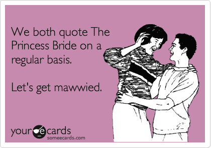 
We both quote The
Princess Bride on a
regular basis. 

Let's get mawwied.
