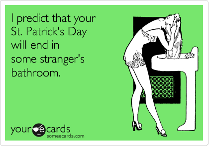I predict that your
St. Patrick's Day 
will end in
some stranger's
bathroom.
