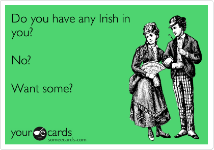 Do you have any Irish in
you?

No?

Want some?
