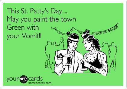 This St. Patty's Day....
May you paint the town
Green with 
your Vomit!!