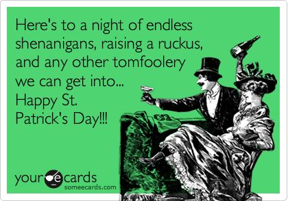 Here's to a night of endless shenanigans, raising a ruckus,
and any other tomfoolery
we can get into...
Happy St.
Patrick's Day!!!