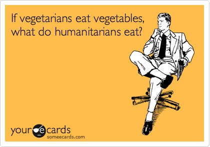If vegetarians eat vegetables,
what do humanitarians eat?