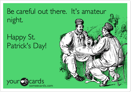 Be careful out there.  It's amateur
night.

Happy St.
Patrick's Day!