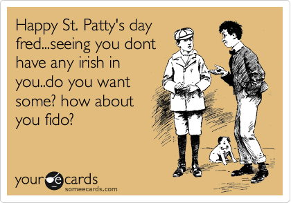 Happy St. Patty's day
fred...seeing you dont
have any irish in
you..do you want
some? how about
you fido?