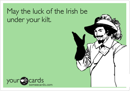 May the luck of the Irish be
under your kilt.