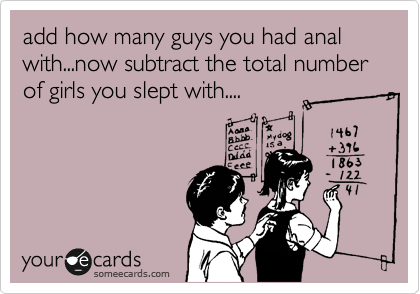 add how many guys you had anal with...now subtract the total number of girls you slept with....