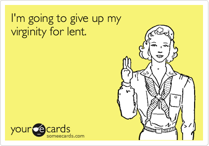 I'm going to give up my
virginity for lent. 

