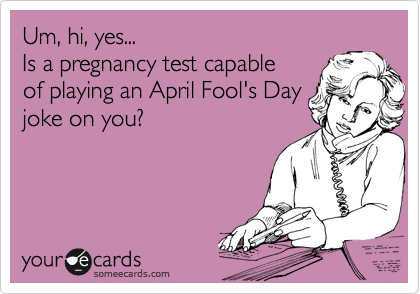 Um, hi, yes...
Is a pregnancy test capable
of playing an April Fool's Day
joke on you?