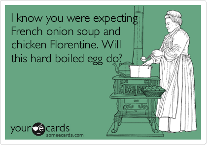 I know you were expecting
French onion soup and
chicken Florentine. Will 
this hard boiled egg do?