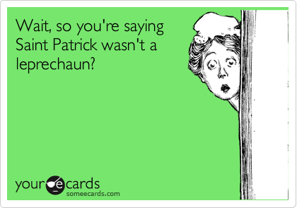 Wait, so you're saying
Saint Patrick wasn't a
leprechaun? 