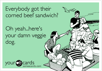 Everybody got their 
corned beef sandwich?

Oh yeah...here's
your damn veggie
dog.