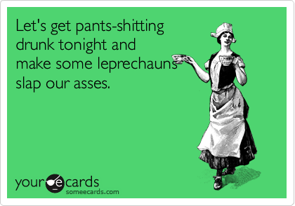 Let's get pants-shitting
drunk tonight and
make some leprechauns
slap our asses.