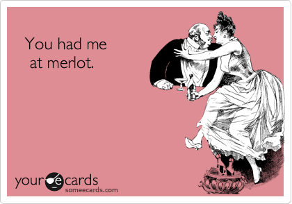     
  You had me 
   at merlot.