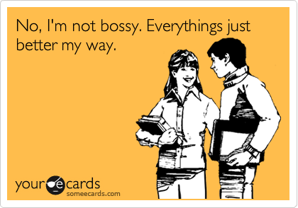 No, I'm not bossy. Everythings just better my way. 